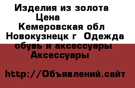 Изделия из золота › Цена ­ 2 000 - Кемеровская обл., Новокузнецк г. Одежда, обувь и аксессуары » Аксессуары   